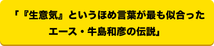 「『生意気』というほめ言葉が最も似合ったエース・牛島和彦の伝説」